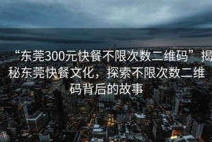 “東莞300元快餐不限次數二維碼”揭秘東莞快餐文化，探索不限次數二維碼背后的故事