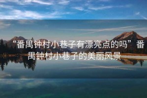 “番禺鐘村小巷子有漂亮點(diǎn)的嗎”番禺鐘村小巷子的美麗風(fēng)景