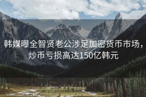 韓媒曝全智賢老公涉足加密貨幣市場(chǎng)，炒幣虧損高達150億韓元