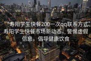 “壽陽(yáng)學(xué)生快餐200一次qq聯(lián)系方式”壽陽(yáng)學(xué)生快餐市場(chǎng)新動(dòng)態(tài)，警惕虛假信息，倡導健康飲食
