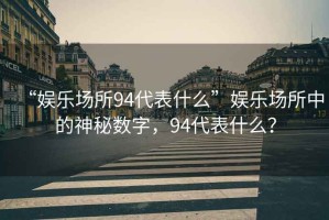 “娛樂(lè )場(chǎng)所94代表什么”娛樂(lè )場(chǎng)所中的神秘數字，94代表什么？