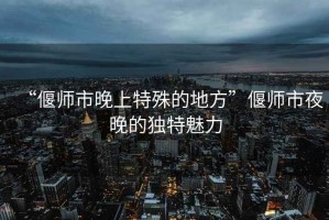 “偃師市晚上特殊的地方”偃師市夜晚的獨特魅力