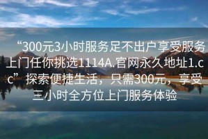 “300元3小時(shí)服務(wù)足不出戶(hù)享受服務(wù)上門(mén)任你挑選1114A.官網(wǎng)永久地址1.cc”探索便捷生活，只需300元，享受三小時(shí)全方位上門(mén)服務(wù)體驗