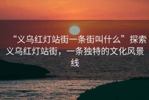“義烏紅燈站街一條街叫什么”探索義烏紅燈站街，一條獨特的文化風(fēng)景線(xiàn)