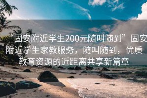 “固安附近學(xué)生200元隨叫隨到”固安附近學(xué)生家教服務(wù)，隨叫隨到，優(yōu)質(zhì)教育資源的近距離共享新篇章