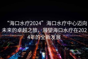 “?？谒?024”?？谒熤行倪~向未來(lái)的卓越之旅，展望?？谒熢?024年的全新發(fā)展