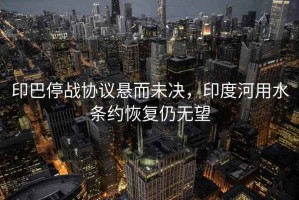 印巴停戰協(xié)議懸而未決，印度河用水條約恢復仍無(wú)望