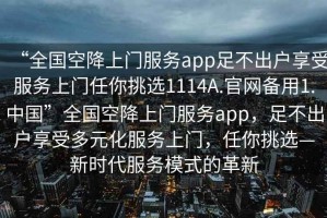 “全國空降上門(mén)服務(wù)app足不出戶(hù)享受服務(wù)上門(mén)任你挑選1114A.官網(wǎng)備用1.中國”全國空降上門(mén)服務(wù)app，足不出戶(hù)享受多元化服務(wù)上門(mén)，任你挑選—新時(shí)代服務(wù)模式的革新