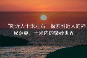 “附近人十米左右”探索附近人的神秘距離，十米內的微妙世界