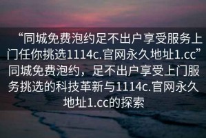 “同城免費泡約足不出戶(hù)享受服務(wù)上門(mén)任你挑選1114c.官網(wǎng)永久地址1.cc”同城免費泡約，足不出戶(hù)享受上門(mén)服務(wù)挑選的科技革新與1114c.官網(wǎng)永久地址1.cc的探索
