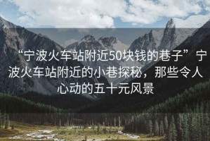 “寧波火車(chē)站附近50塊錢(qián)的巷子”寧波火車(chē)站附近的小巷探秘，那些令人心動(dòng)的五十元風(fēng)景