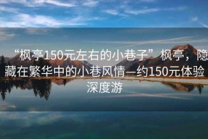 “楓亭150元左右的小巷子”楓亭，隱藏在繁華中的小巷風(fēng)情—約150元體驗深度游