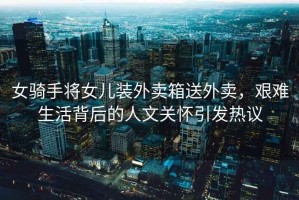 女騎手將女兒裝外賣(mài)箱送外賣(mài)，艱難生活背后的人文關(guān)懷引發(fā)熱議