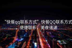 “快餐qq聯(lián)系方式”快餐QQ聯(lián)系方式，便捷聯(lián)系，美食速遞