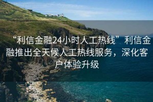 “利信金融24小時(shí)人工熱線(xiàn)”利信金融推出全天候人工熱線(xiàn)服務(wù)，深化客戶(hù)體驗升級