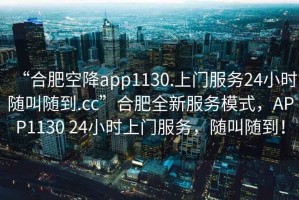 “合肥空降app1130.上門(mén)服務(wù)24小時(shí)隨叫隨到.cc”合肥全新服務(wù)模式，APP1130 24小時(shí)上門(mén)服務(wù)，隨叫隨到！