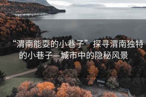 “渭南能耍的小巷子”探尋渭南獨特的小巷子—城市中的隱秘風(fēng)景