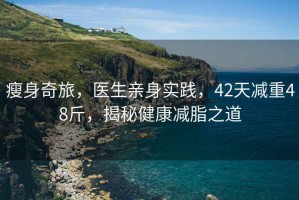 瘦身奇旅，醫生親身實(shí)踐，42天減重48斤，揭秘健康減脂之道