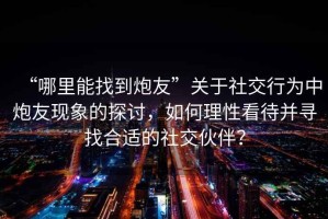 “哪里能找到炮友”關(guān)于社交行為中炮友現象的探討，如何理性看待并尋找合適的社交伙伴？