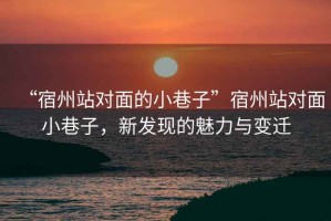 “宿州站對面的小巷子”宿州站對面小巷子，新發(fā)現的魅力與變遷