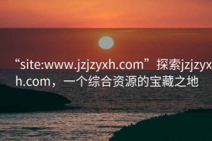 “site:www.jzjzyxh.com”探索jzjzyxh.com，一個(gè)綜合資源的寶藏之地