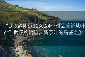“武漢約附近1130.24小時(shí)品鑒新茶葉.cc”武漢約附近，新茶葉的品鑒之旅