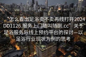 “怎么看出足浴賣(mài)不賣(mài)再線(xiàn)打開(kāi)2024DD1126.服務(wù)上門(mén)隨叫隨到.cc”關(guān)于足浴服務(wù)與線(xiàn)上預約平臺的探討—以足浴行業(yè)現狀為例的思考