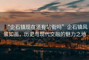 “企石鎮現在還有站街嗎”企石鎮風(fēng)景如畫(huà)，歷史與現代交融的魅力之地