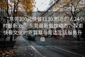 “東莞300元快餐1130.附近的人24小時(shí)最新.cc”東莞最新餐飲動(dòng)態(tài)，探索快餐文化的新篇章與周邊生活服務(wù)升級