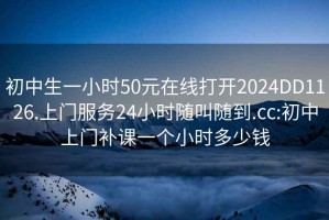 初中生一小時(shí)50元在線(xiàn)打開(kāi)2024DD1126.上門(mén)服務(wù)24小時(shí)隨叫隨到.cc:初中上門(mén)補課一個(gè)小時(shí)多少錢(qián)