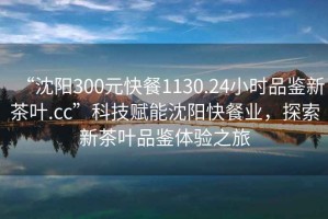 “沈陽(yáng)300元快餐1130.24小時(shí)品鑒新茶葉.cc”科技賦能沈陽(yáng)快餐業(yè)，探索新茶葉品鑒體驗之旅