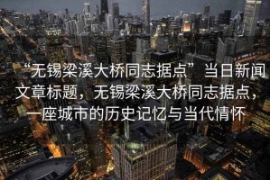 “無(wú)錫梁溪大橋同志據點(diǎn)”當日新聞文章標題，無(wú)錫梁溪大橋同志據點(diǎn)，一座城市的歷史記憶與當代情懷