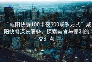 “咸陽(yáng)快餐100半夜500聯(lián)系方式”咸陽(yáng)快餐深夜服務(wù)，探索美食與便利的交匯點(diǎn)