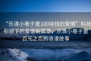 “樂(lè )清小巷子里100塊錢(qián)的愛(ài)情”科技引領(lǐng)下的愛(ài)情新篇章，樂(lè )清小巷子里百元之戀的浪漫故事