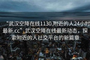 “武漢空降在線(xiàn)1130.附近的人24小時(shí)最新.cc”武漢空降在線(xiàn)最新動(dòng)態(tài)，探索附近的人社交平臺的新篇章