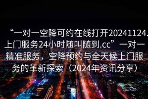 “一對一空降可約在線(xiàn)打開(kāi)20241124.上門(mén)服務(wù)24小時(shí)隨叫隨到.cc”一對一精準服務(wù)，空降預約與全天候上門(mén)服務(wù)的革新探索（2024年資訊分享）