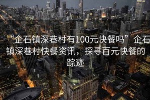 “企石鎮深巷村有100元快餐嗎”企石鎮深巷村快餐資訊，探尋百元快餐的蹤跡