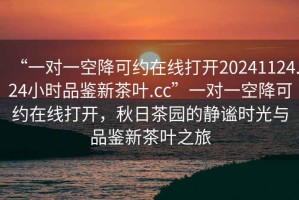 “一對一空降可約在線(xiàn)打開(kāi)20241124.24小時(shí)品鑒新茶葉.cc”一對一空降可約在線(xiàn)打開(kāi)，秋日茶園的靜謐時(shí)光與品鑒新茶葉之旅
