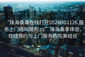 “珠海桑拿在線(xiàn)打開(kāi)2024DD1126.服務(wù)上門(mén)隨叫隨到.cc”珠海桑拿體驗，在線(xiàn)預約與上門(mén)服務(wù)的完美結合