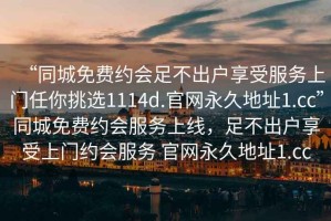 “同城免費約會(huì )足不出戶(hù)享受服務(wù)上門(mén)任你挑選1114d.官網(wǎng)永久地址1.cc”同城免費約會(huì )服務(wù)上線(xiàn)，足不出戶(hù)享受上門(mén)約會(huì )服務(wù) 官網(wǎng)永久地址1.cc