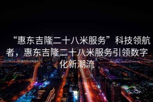 “惠東吉隆二十八米服務(wù)”科技領(lǐng)航者，惠東吉隆二十八米服務(wù)引領(lǐng)數字化新潮流