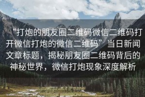 “打炮的朋友圈二維碼微信二維碼打開(kāi)微信打炮的微信二維碼”當日新聞文章標題，揭秘朋友圈二維碼背后的神秘世界，微信打炮現象深度解析