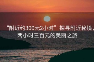 “附近約300元2小時(shí)”探尋附近秘境，兩小時(shí)三百元的美麗之旅