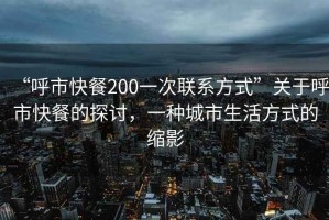 “呼市快餐200一次聯(lián)系方式”關(guān)于呼市快餐的探討，一種城市生活方式的縮影