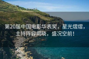 第20屆中國電影華表獎，星光熠熠，主持陣容揭曉，盛況空前！