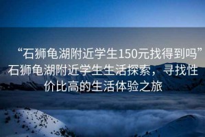 “石獅龜湖附近學(xué)生150元找得到嗎”石獅龜湖附近學(xué)生生活探索，尋找性?xún)r(jià)比高的生活體驗之旅