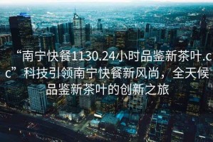“南寧快餐1130.24小時(shí)品鑒新茶葉.cc”科技引領(lǐng)南寧快餐新風(fēng)尚，全天候品鑒新茶葉的創(chuàng  )新之旅