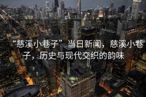 “慈溪小巷子”當日新聞，慈溪小巷子，歷史與現代交織的韻味