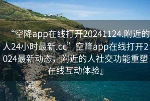 “空降app在線(xiàn)打開(kāi)20241124.附近的人24小時(shí)最新.cc”空降app在線(xiàn)打開(kāi)2024最新動(dòng)態(tài)，附近的人社交功能重塑在線(xiàn)互動(dòng)體驗』