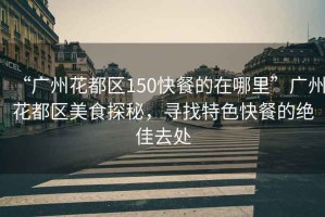 “廣州花都區150快餐的在哪里”廣州花都區美食探秘，尋找特色快餐的絕佳去處